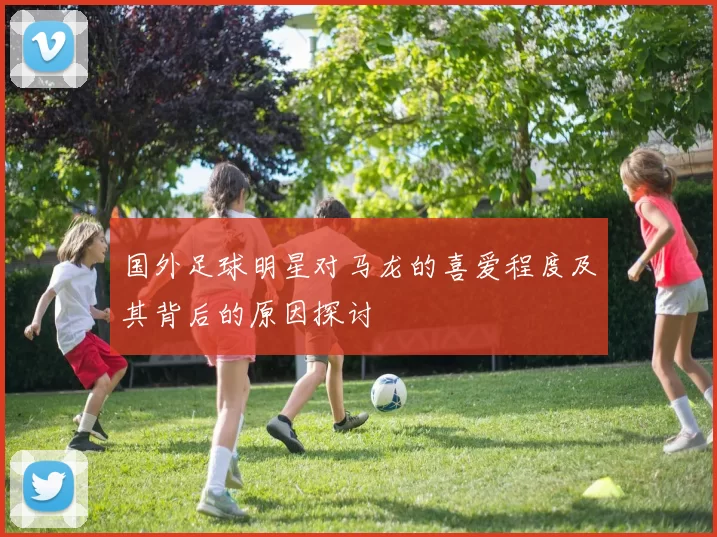 国外足球明星对马龙的喜爱程度及其背后的原因探讨