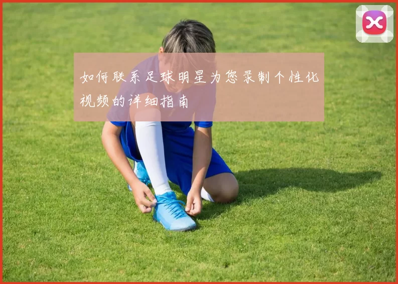 如何联系足球明星为您录制个性化视频的详细指南