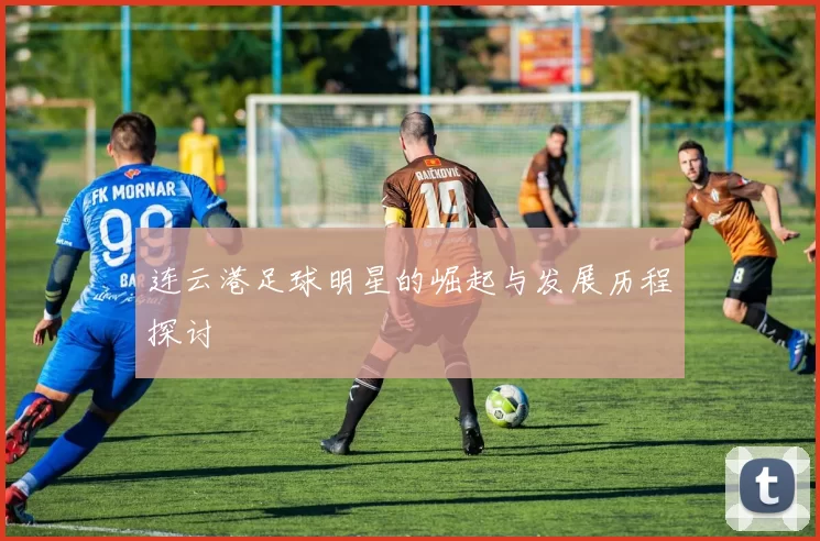 连云港足球明星的崛起与发展历程探讨