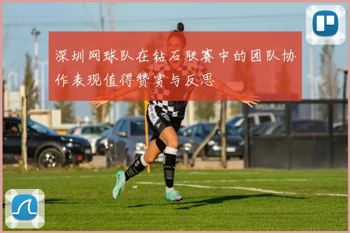 深圳网球队在钻石联赛中的团队协作表现值得赞赏与反思