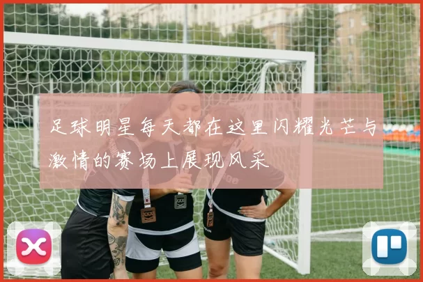 足球明星每天都在这里闪耀光芒与激情的赛场上展现风采