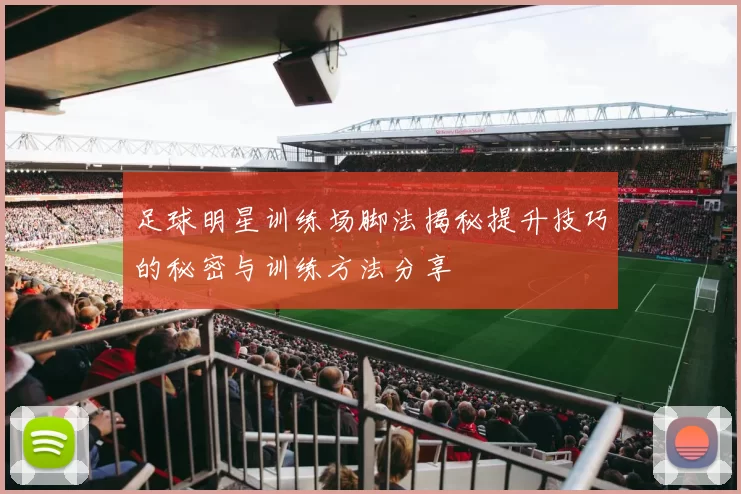 足球明星训练场脚法揭秘提升技巧的秘密与训练方法分享