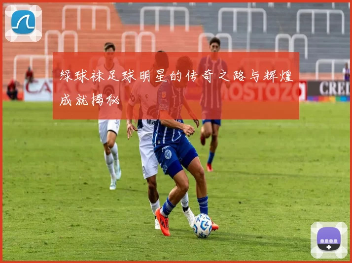 绿球袜足球明星的传奇之路与辉煌成就揭秘