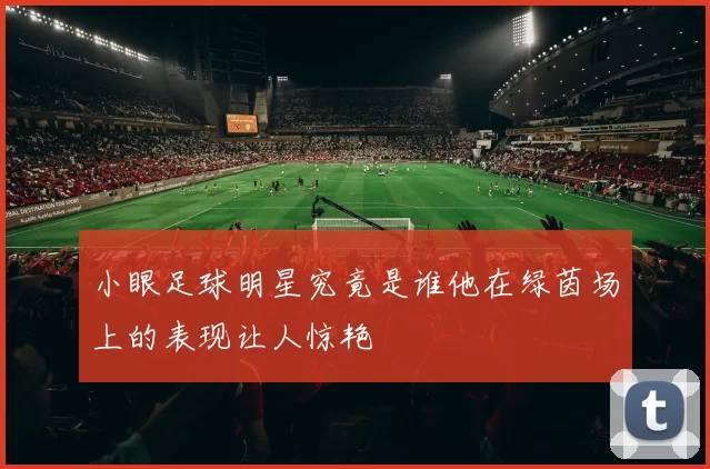 小眼足球明星究竟是谁他在绿茵场上的表现让人惊艳