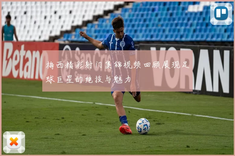 梅西精彩射门集锦视频回顾展现足球巨星的绝技与魅力