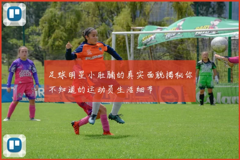 足球明星小肚腩的真实面貌揭秘你不知道的运动员生活细节
