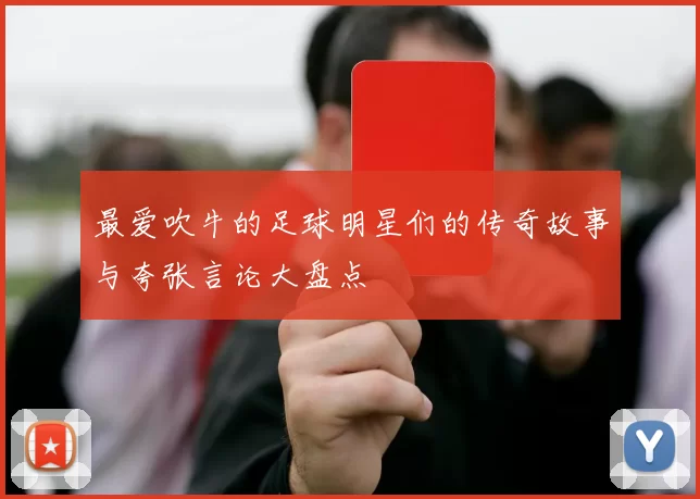 最爱吹牛的足球明星们的传奇故事与夸张言论大盘点
