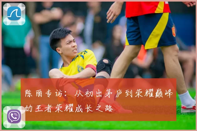 陈丽专访：从初出茅庐到荣耀巅峰的王者荣耀成长之路
