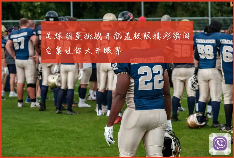 足球明星挑战开瓶盖极限精彩瞬间合集让你大开眼界
