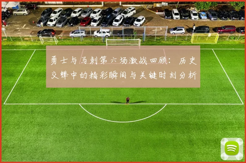 勇士与马刺第六场激战回顾：历史交锋中的精彩瞬间与关键时刻分析