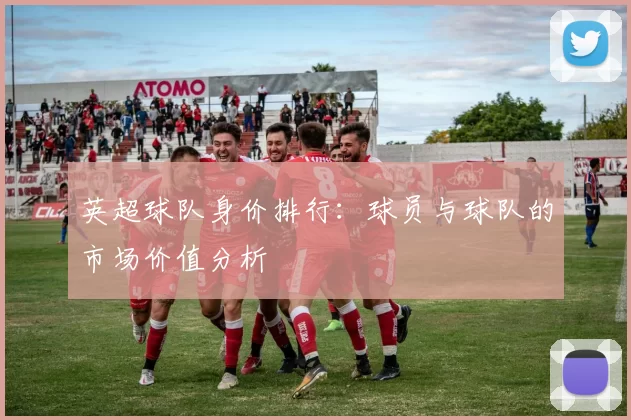 英超球队身价排行：球员与球队的市场价值分析