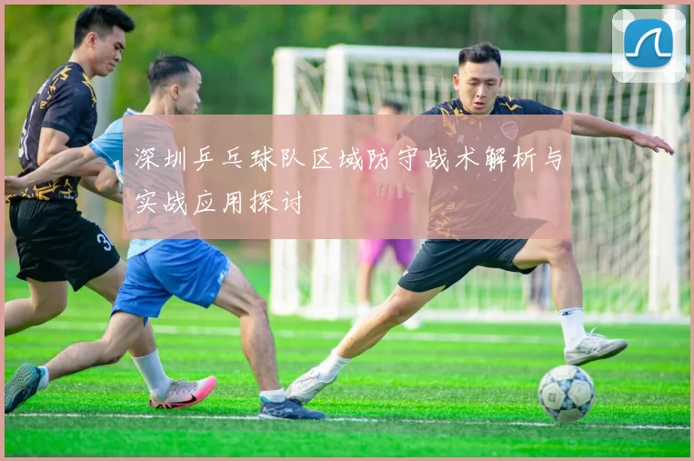深圳乒乓球队区域防守战术解析与实战应用探讨