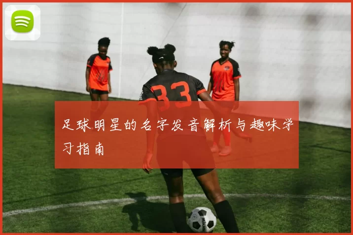 足球明星的名字发音解析与趣味学习指南