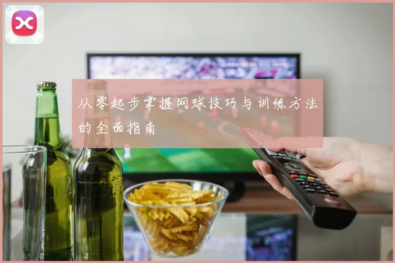 从零起步掌握网球技巧与训练方法的全面指南