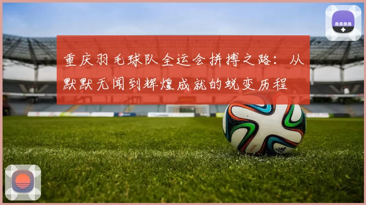 重庆羽毛球队全运会拼搏之路：从默默无闻到辉煌成就的蜕变历程