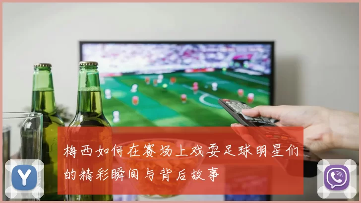 梅西如何在赛场上戏耍足球明星们的精彩瞬间与背后故事