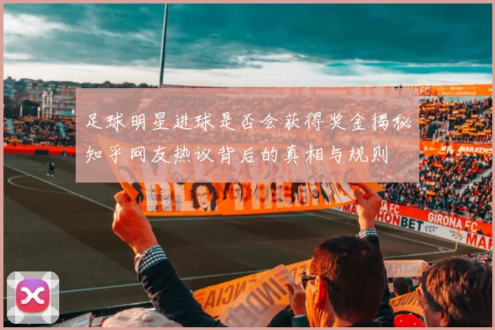 足球明星进球是否会获得奖金揭秘知乎网友热议背后的真相与规则