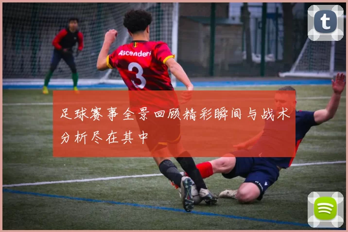 足球赛事全景回顾精彩瞬间与战术分析尽在其中