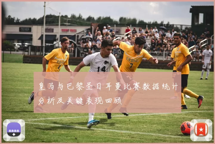 皇马与巴黎圣日耳曼比赛数据统计分析及关键表现回顾
