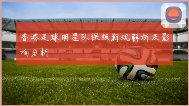 香港足球明星队保级新规解析及影响分析
