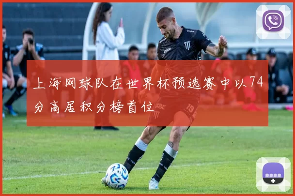 上海网球队在世界杯预选赛中以74分高居积分榜首位