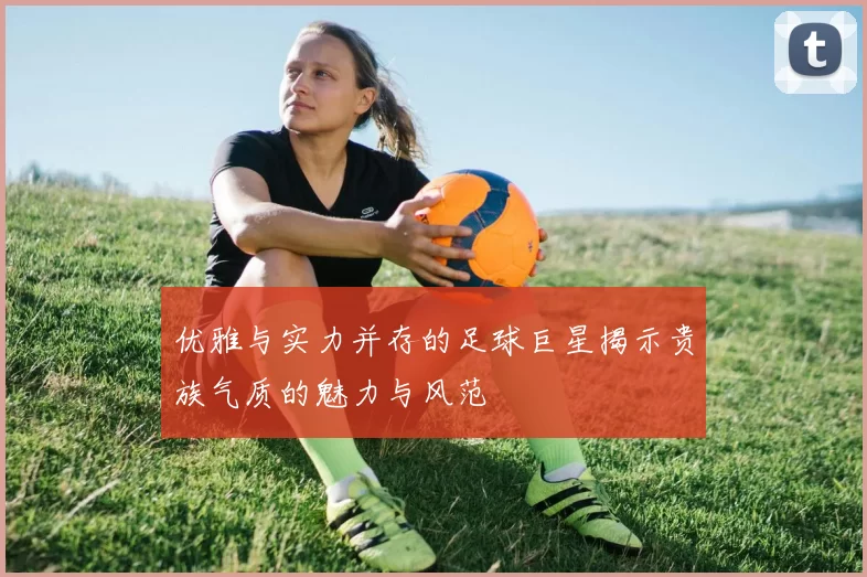 优雅与实力并存的足球巨星揭示贵族气质的魅力与风范