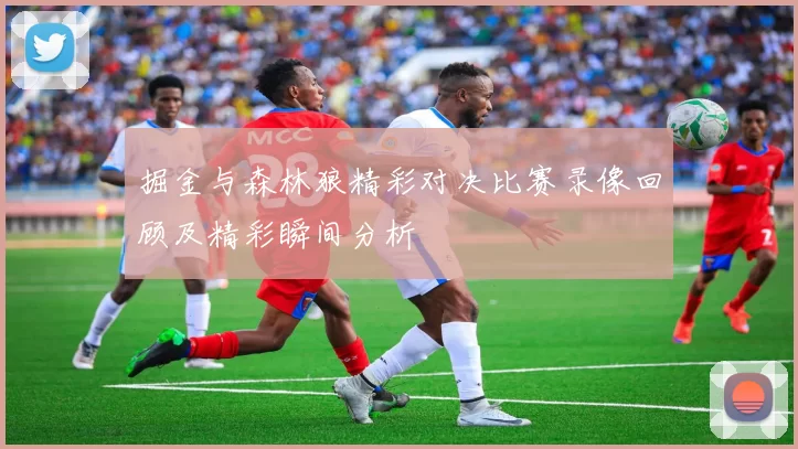 掘金与森林狼精彩对决比赛录像回顾及精彩瞬间分析