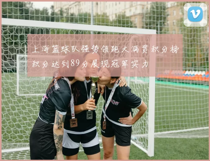 上海篮球队强势领跑大满贯积分榜积分达到89分展现冠军实力