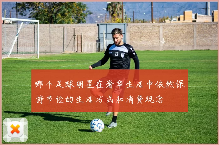 哪个足球明星在奢华生活中依然保持节俭的生活方式和消费观念