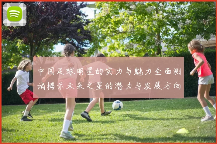 中国足球明星的实力与魅力全面测试揭示未来之星的潜力与发展方向