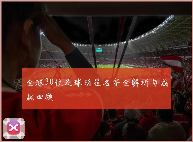 全球30位足球明星名字全解析与成就回顾