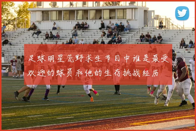 足球明星荒野求生节目中谁是最受欢迎的球员和他的生存挑战经历