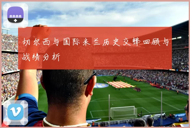 切尔西与国际米兰历史交锋回顾与战绩分析