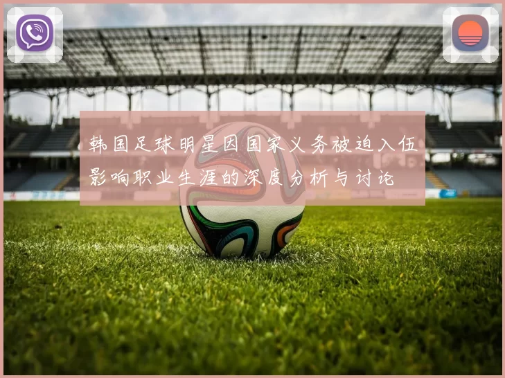 韩国足球明星因国家义务被迫入伍影响职业生涯的深度分析与讨论