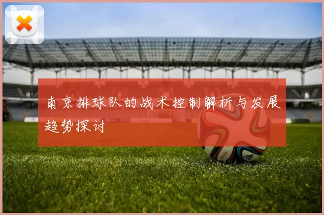 南京排球队的战术控制解析与发展趋势探讨