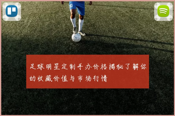 足球明星定制手办价格揭秘了解你的收藏价值与市场行情