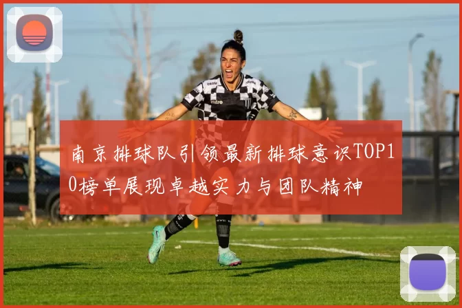 南京排球队引领最新排球意识TOP10榜单展现卓越实力与团队精神