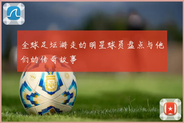 全球足坛游走的明星球员盘点与他们的传奇故事