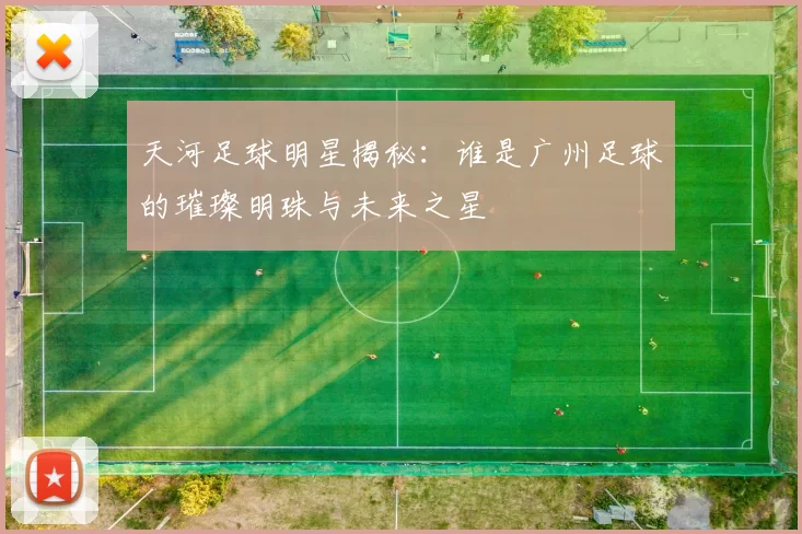 天河足球明星揭秘：谁是广州足球的璀璨明珠与未来之星