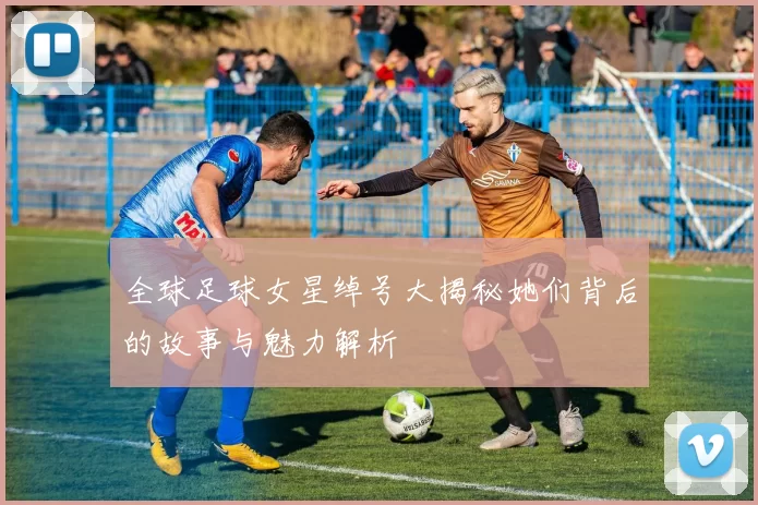 全球足球女星绰号大揭秘她们背后的故事与魅力解析