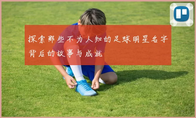 探索那些不为人知的足球明星名字背后的故事与成就