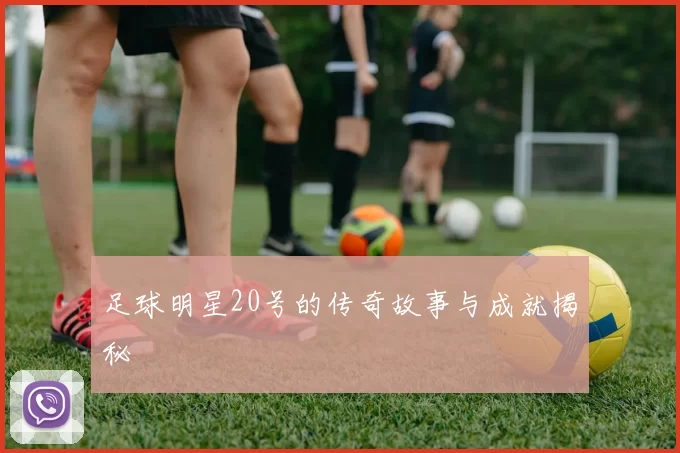 足球明星20号的传奇故事与成就揭秘