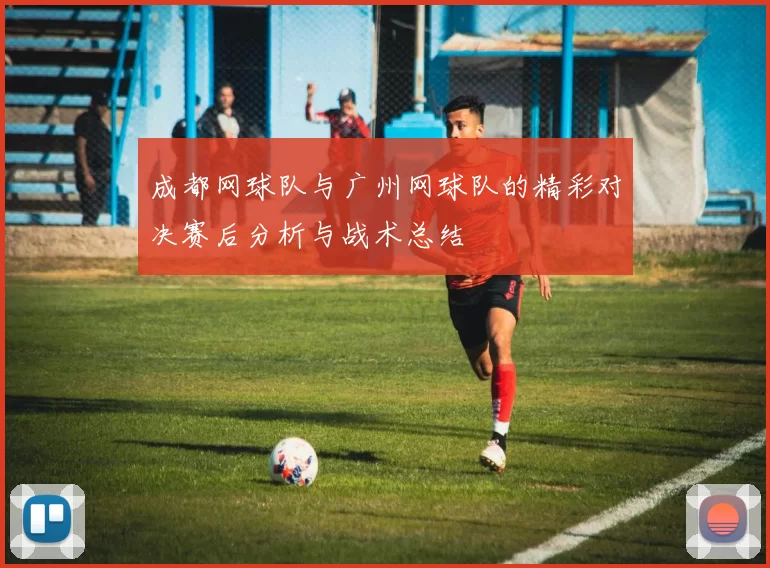 成都网球队与广州网球队的精彩对决赛后分析与战术总结