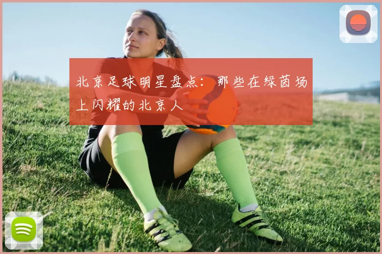 北京足球明星盘点：那些在绿茵场上闪耀的北京人