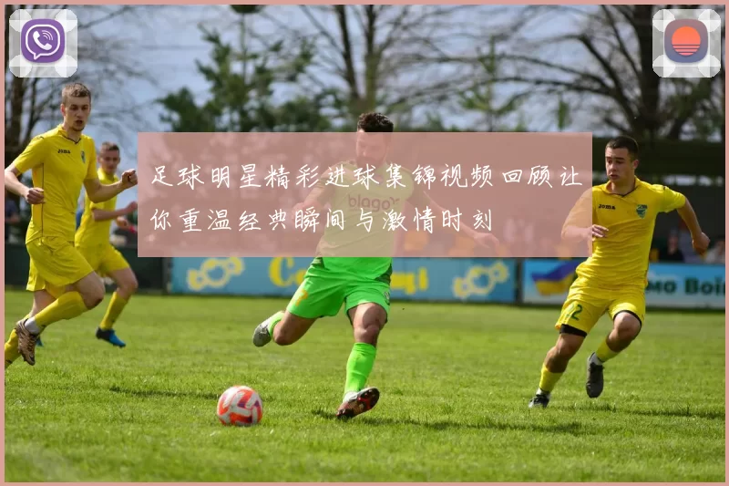 足球明星精彩进球集锦视频回顾让你重温经典瞬间与激情时刻