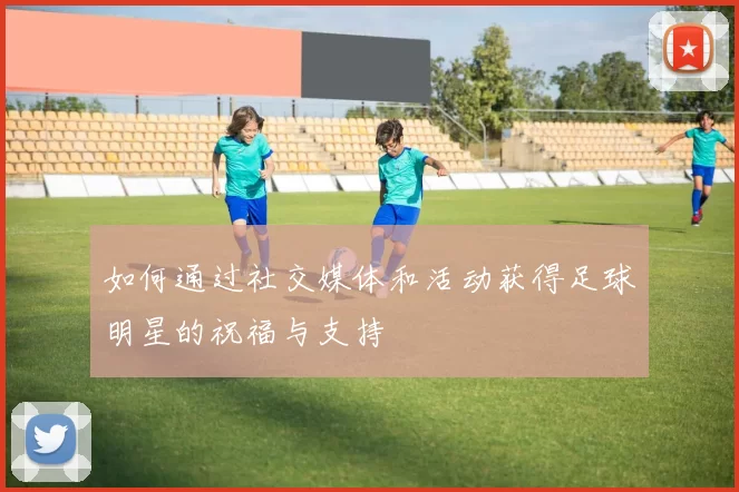 如何通过社交媒体和活动获得足球明星的祝福与支持