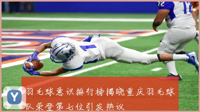 羽毛球意识排行榜揭晓重庆羽毛球队荣登第七位引发热议