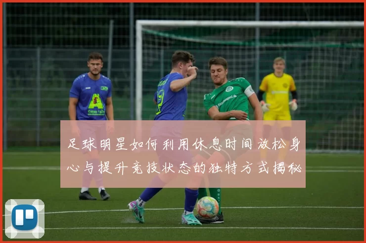 足球明星如何利用休息时间放松身心与提升竞技状态的独特方式揭秘