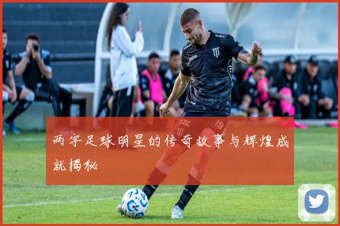 两字足球明星的传奇故事与辉煌成就揭秘