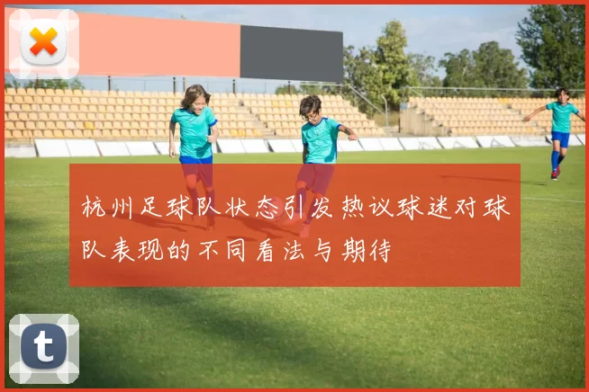 杭州足球队状态引发热议球迷对球队表现的不同看法与期待
